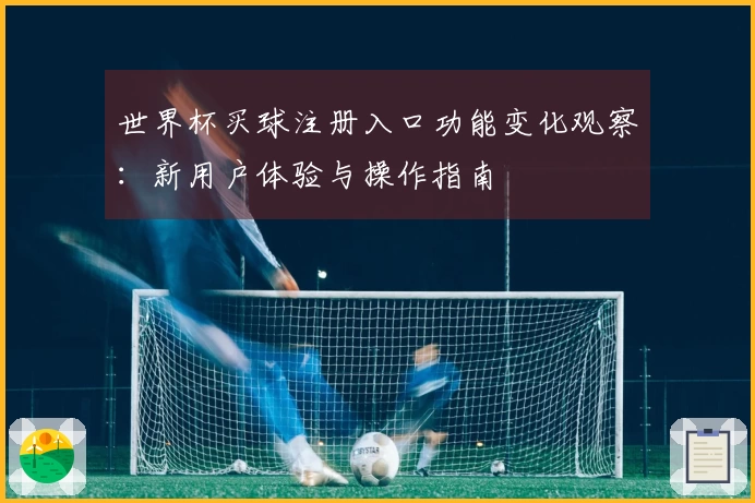 世界杯买球注册入口功能变化观察：新用户体验与操作指南
