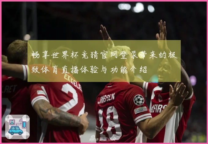 畅享世界杯竞猜官网登录带来的极致体育直播体验与功能介绍