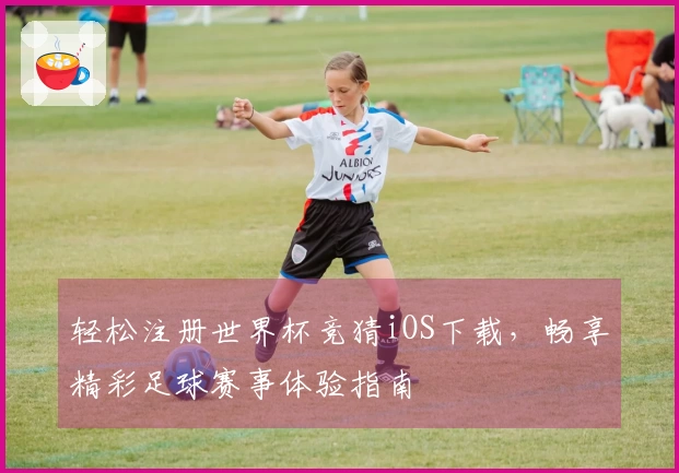 轻松注册世界杯竞猜iOS下载，畅享精彩足球赛事体验指南