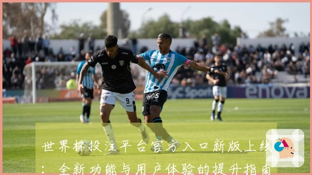 世界杯投注平台官方入口新版上线：全新功能与用户体验的提升指南