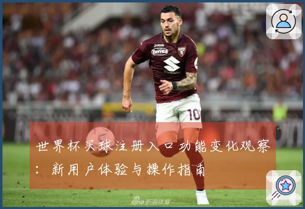 世界杯买球注册入口功能变化观察：新用户体验与操作指南