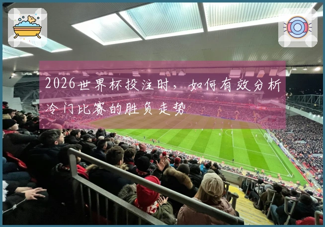 2026世界杯投注时，如何有效分析冷门比赛的胜负走势