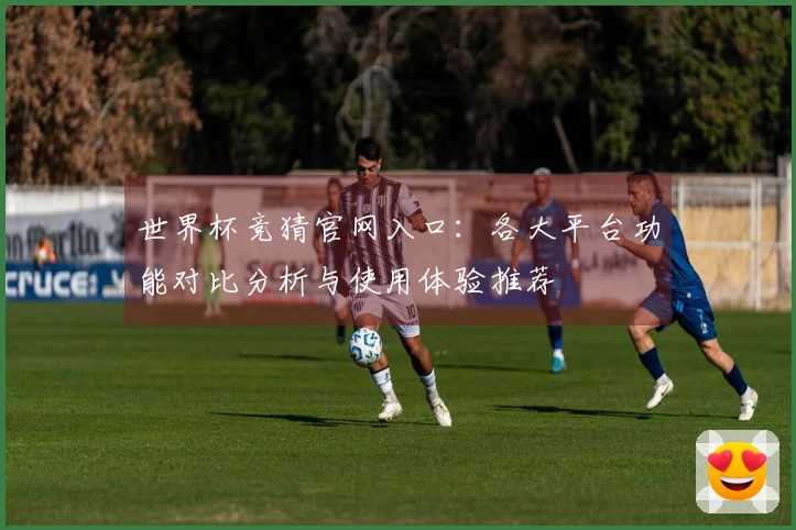 世界杯竞猜官网入口：各大平台功能对比分析与使用体验推荐