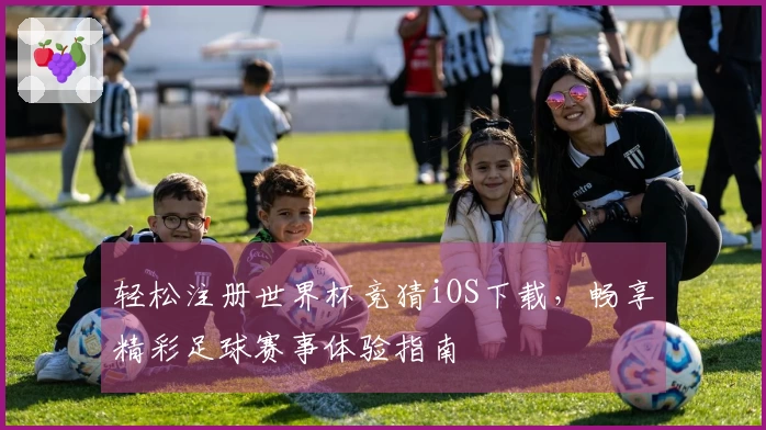 轻松注册世界杯竞猜iOS下载，畅享精彩足球赛事体验指南