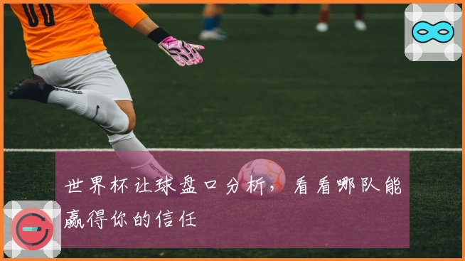 世界杯让球盘口分析，看看哪队能赢得你的信任