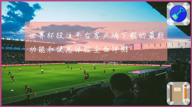 世界杯投注平台客户端下载的最新功能和使用体验全面评测