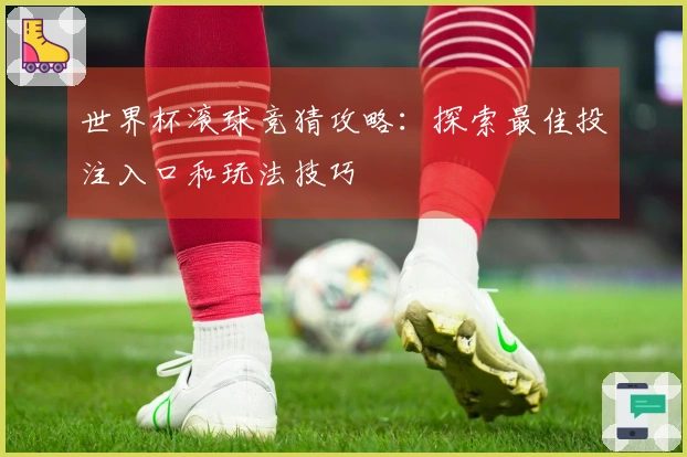 世界杯滚球竞猜攻略:探索最佳投注入口和玩法技巧