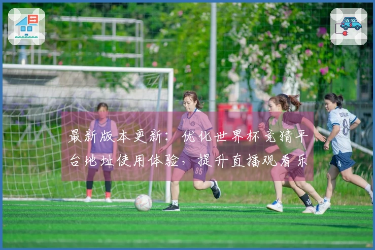 最新版本更新：优化世界杯竞猜平台地址使用体验，提升直播观看乐趣