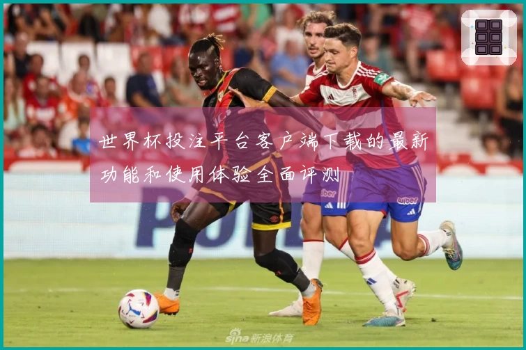 世界杯投注平台客户端下载的最新功能和使用体验全面评测