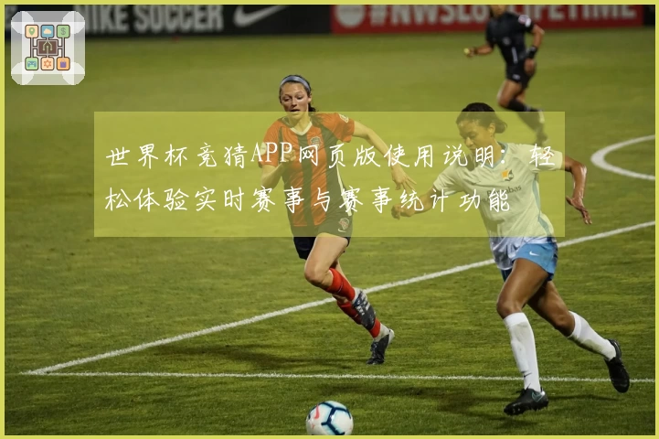 世界杯竞猜APP网页版使用说明：轻松体验实时赛事与赛事统计功能