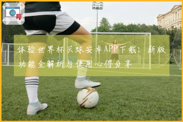 体验世界杯买球安卓APP下载：新版功能全解析与使用心得分享