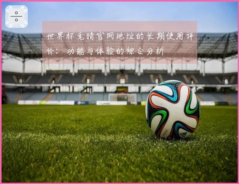 世界杯竞猜官网地址的长期使用评价：功能与体验的综合分析