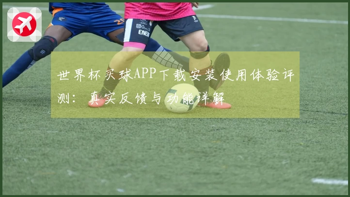 世界杯买球APP下载安装使用体验评测：真实反馈与功能详解