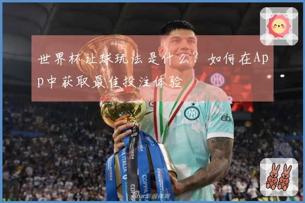 世界杯让球玩法是什么？如何在App中获取最佳投注体验