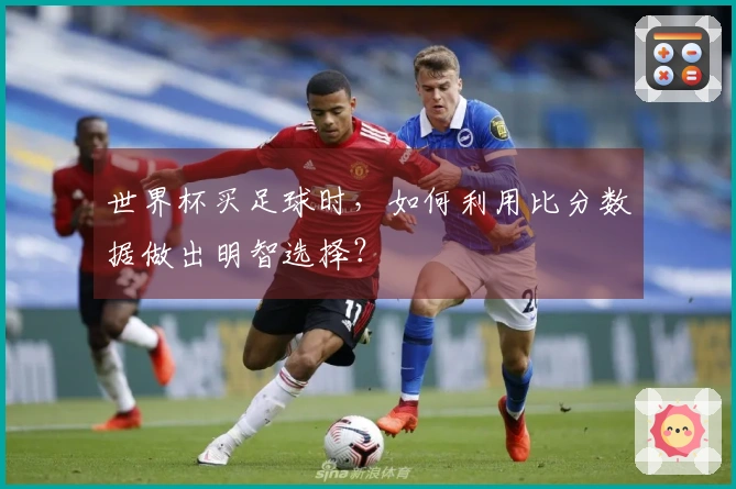 世界杯买足球时，如何利用比分数据做出明智选择？