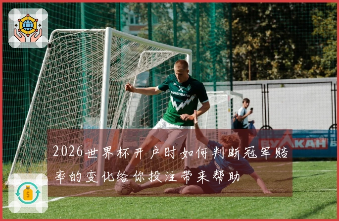 2026世界杯开户时如何判断冠军赔率的变化给你投注带来帮助