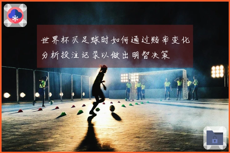 世界杯买足球时如何通过赔率变化分析投注记录以做出明智决策