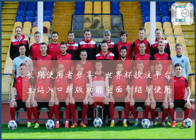 长期使用者分享:世界杯投注平台主站入口新版功能全面介绍与使用体验总结