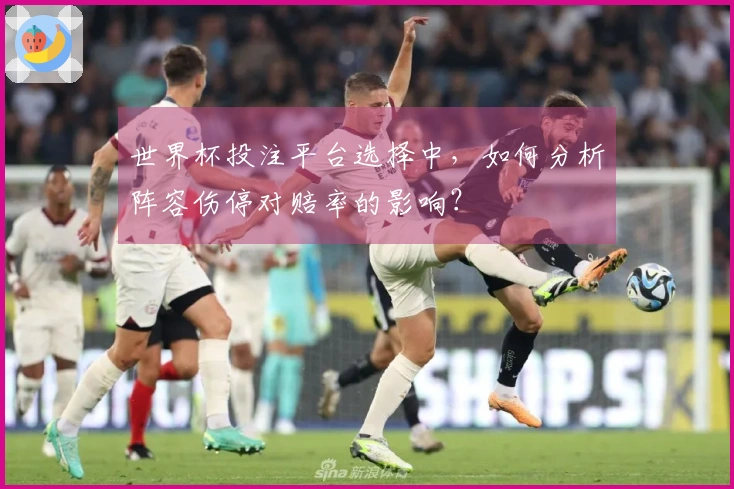 世界杯投注平台选择中,如何分析阵容伤停对赔率的影响?