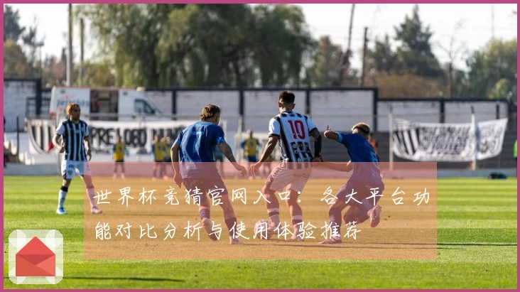 世界杯竞猜官网入口：各大平台功能对比分析与使用体验推荐